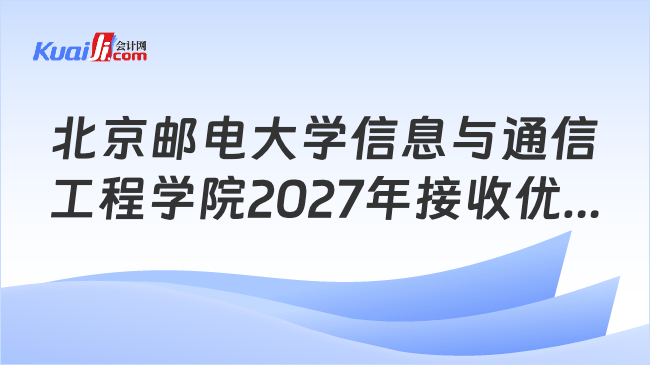 北京邮电大学信息与通信工程学院2027年接收优秀应届本科毕业生免试攻读研究生实施细则