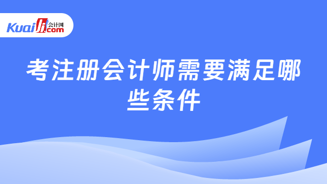 考注册会计师需要满足哪些条件