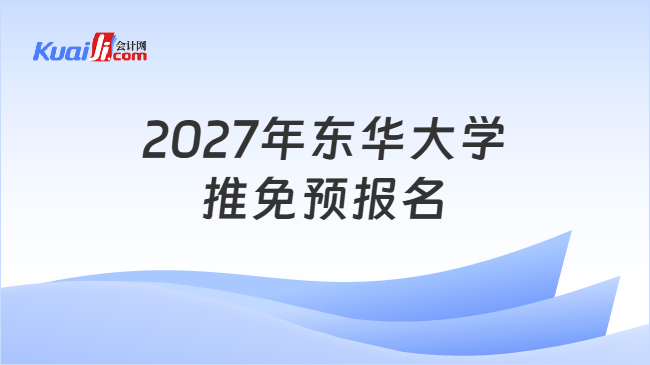 2027年东华大学推免预报名 2027年东华大学推免预报名