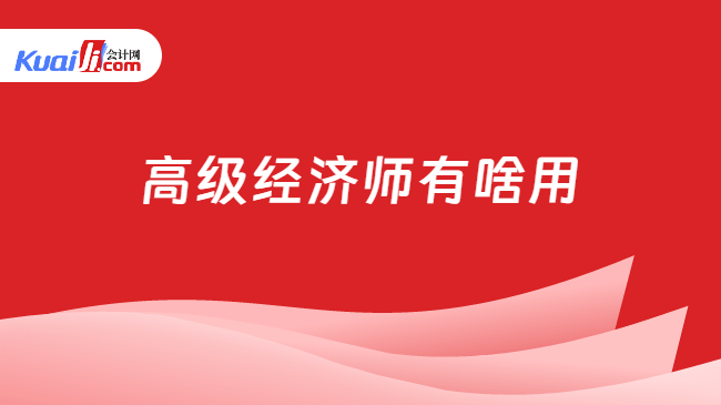 高级经济师有啥用