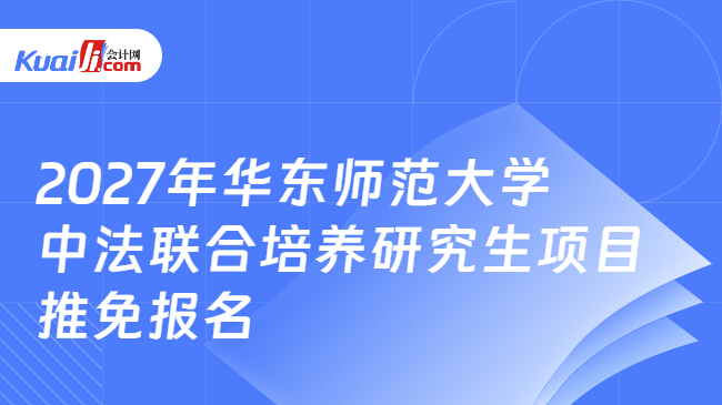 2027年华东师范大学中法联合培养研究生项目推免报名 2027年华东师范大学中法联合培养研究生项目推免报名