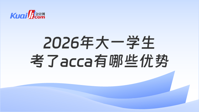2026年大一学生考了acca有哪些优势 2026年大一学生考了acca有哪些优势