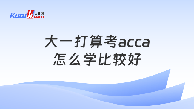 大一打算考acca怎么学比较好 大一打算考acca怎么学比较好