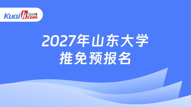 2027年山东大学推免预报名 2027年山东大学推免预报名