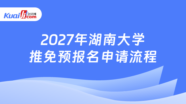 2027年湖南大学推免预报名申请流程 2027年湖南大学推免预报名申请流程