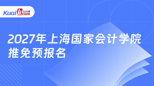 2027年上海国家会计学院推免预报名 2027年上海国家会计学院推免预报名