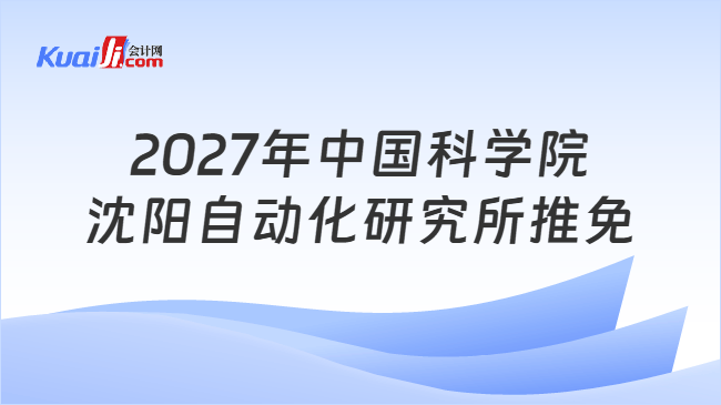 2027年中国科学院沈阳自动化研究所推免 2027年中国科学院沈阳自动化研究所推免
