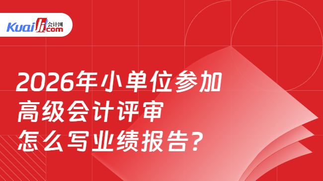 2026年小单位参加高级会计评审怎么写业绩报告? 2026年小单位参加高级会计评审怎么写业绩报告?