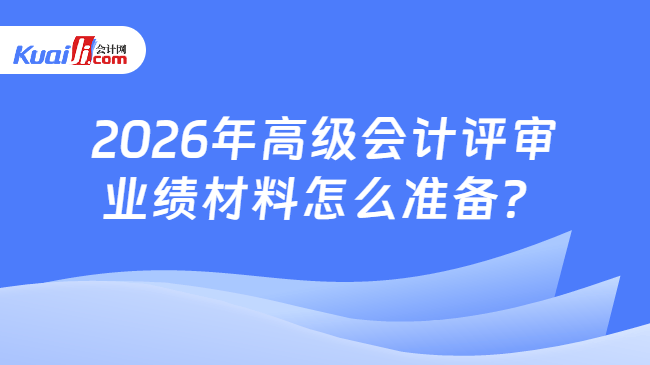 2026年高级会计评审业绩材料怎么准备? 2026年高级会计评审业绩材料怎么准备?
