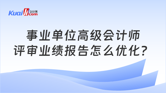 事业单位高级会计师评审业绩报告怎么优化? 事业单位高级会计师评审业绩报告怎么优化?