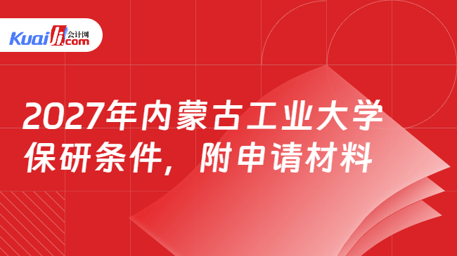 2027年内蒙古工业大学保研条件,附申请材料 2027年内蒙古工业大学保研条件,附申请材料
