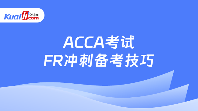 ACCA考试FR冲刺备考技巧 ACCA考试FR冲刺备考技巧