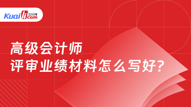 高级会计师评审业绩材料怎么写好? 高级会计师评审业绩材料怎么写好?