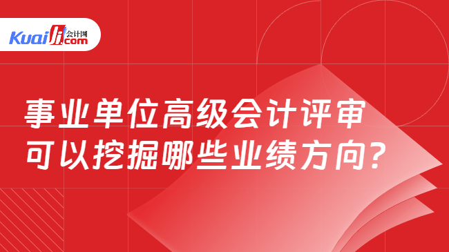 事业单位高级会计评审可以挖掘哪些业绩方向 事业单位高级会计评审可以挖掘哪些业绩方向