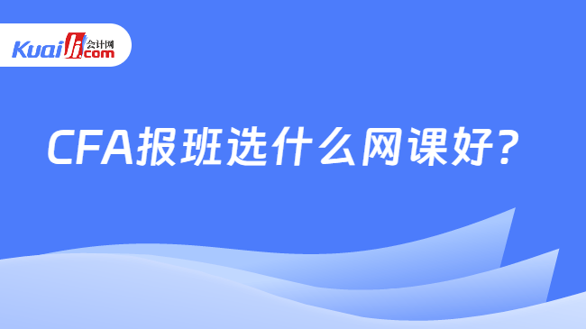 CFA报班选什么网课好 CFA报班选什么网课好