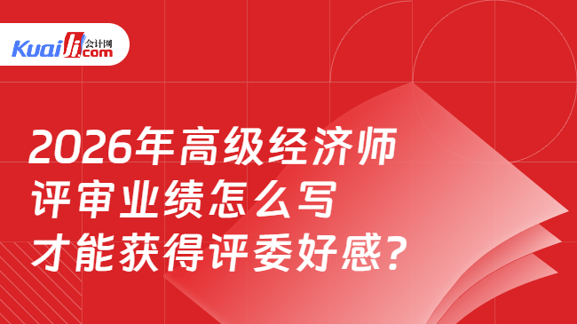 2026年高级经济师评审业绩怎么写,才能获得评委好感? 2026年高级经济师评审业绩怎么写,才能获得评委好感?