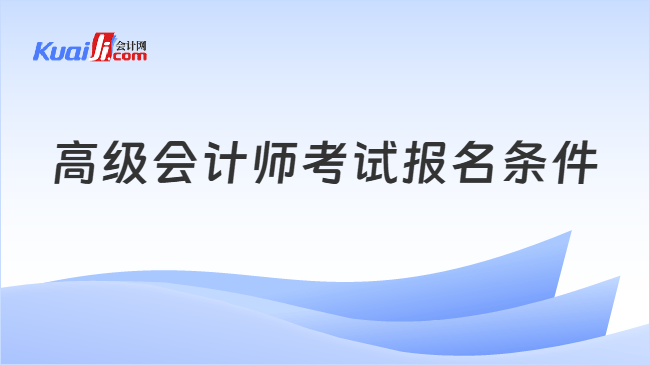 高级会计师考试报名条件