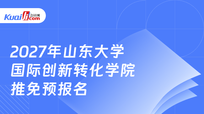 2027年山东大学国际创新转化学院推免预报名 2027年山东大学国际创新转化学院推免预报名