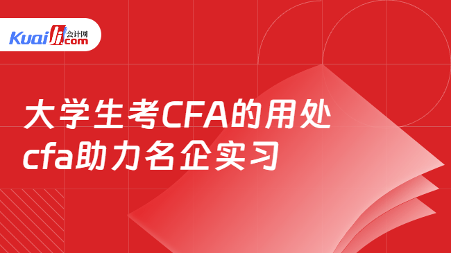大学生考CFA的用处:cfa助力名企实习 大学生考CFA的用处:cfa助力名企实习