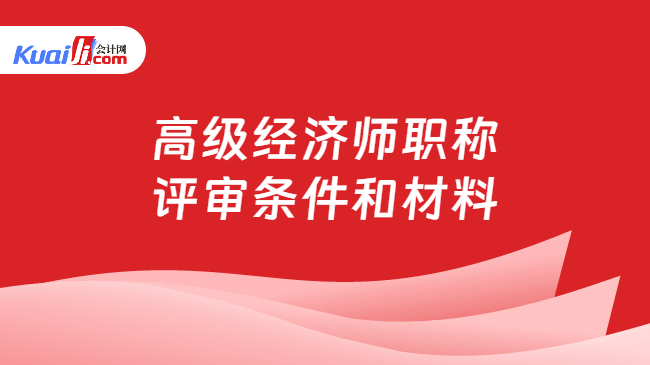 高级经济师职称\n评审条件和材料
