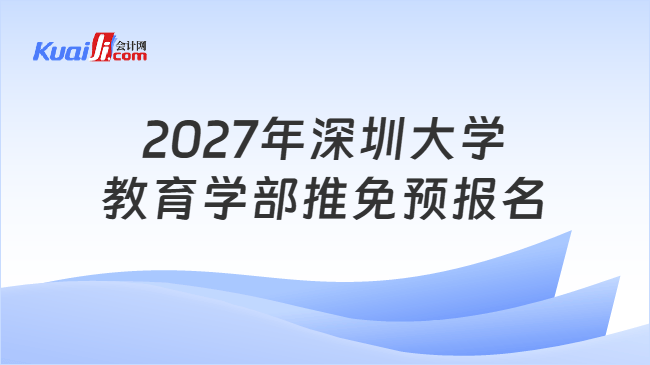 2027年深圳大学教育学部推免预报名 2027年深圳大学教育学部推免预报名