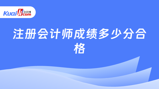 注册会计师成绩多少分合格