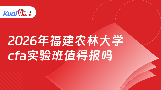 2026年福建农林大学cfa实验班值得报吗 2026年福建农林大学cfa实验班值得报吗