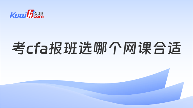 考cfa报班选哪个网课合适 考cfa报班选哪个网课合适