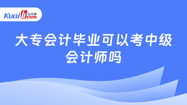 大专会计毕业可以考中级会计师吗