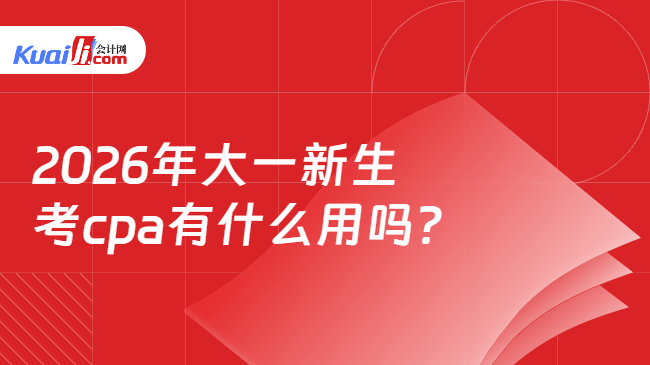2026年大一新生考cpa有什么用吗? 2026年大一新生考cpa有什么用吗?