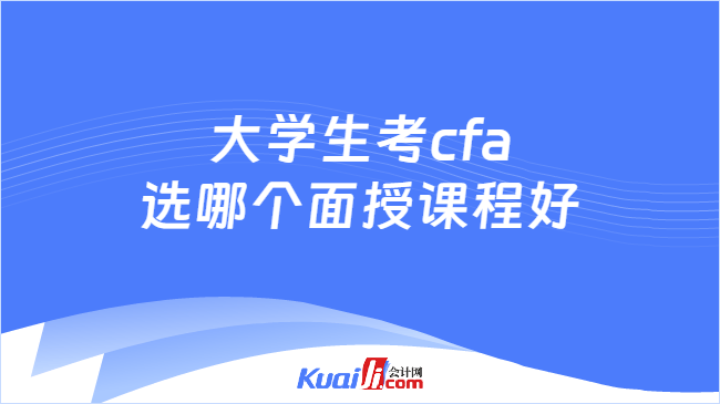 大学生考cfa选哪个面授课程好 大学生考cfa选哪个面授课程好