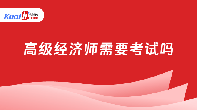 高级经济师需要考试吗