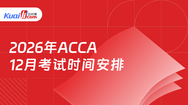 2026年ACCA12月考试时间安排 2026年ACCA12月考试时间安排