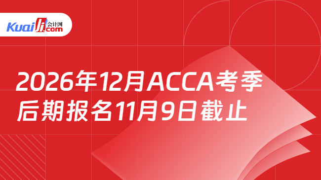 2026年12月ACCA考季后期报名11月9日截止 2026年12月ACCA考季后期报名11月9日截止