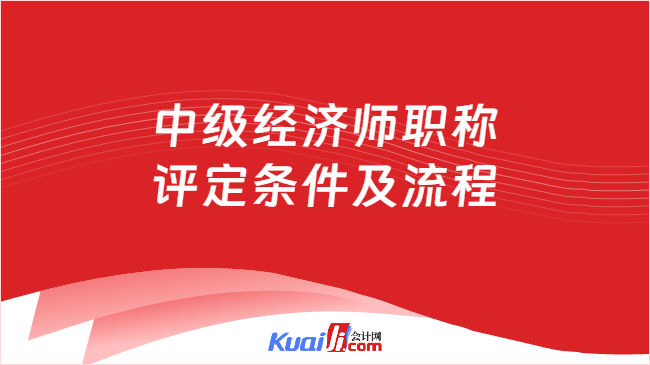 中级经济师职称\n评定条件及流程