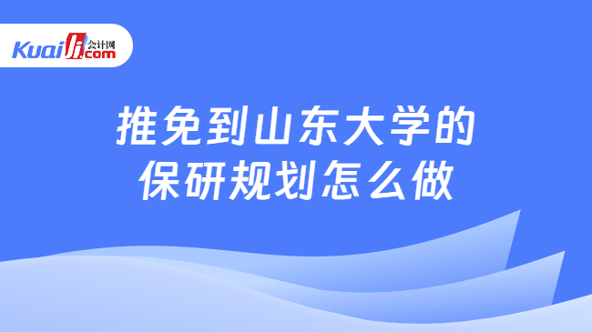 推免到山东大学的保研规划怎么做 推免到山东大学的保研规划怎么做