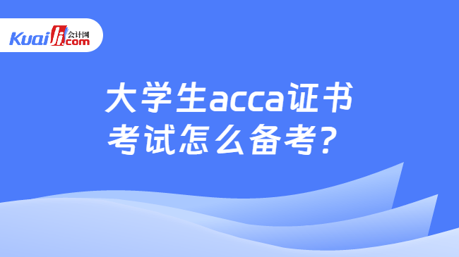 大学生acca证书考试怎么备考? 大学生acca证书考试怎么备考?