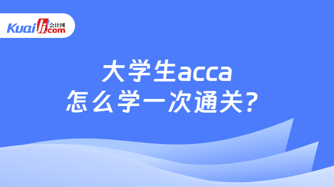 大学生acca怎么学一次通关? 大学生acca怎么学一次通关?