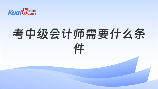 考中级会计师需要什么条件