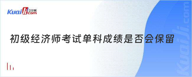 初级经济师考试单科成绩是否会保留