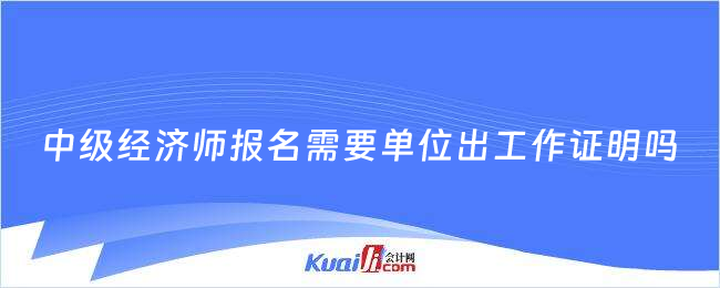 中级经济师报名需要单位出工作证明吗