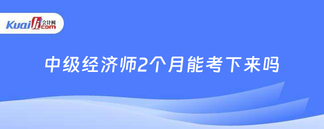 中级经济师2个月能考下来吗