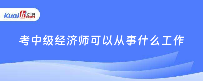 考中级经济师可以从事什么工作