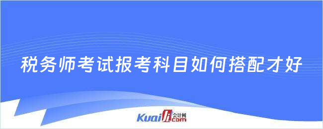 稅務(wù)師考試報(bào)考科目如何搭配才好