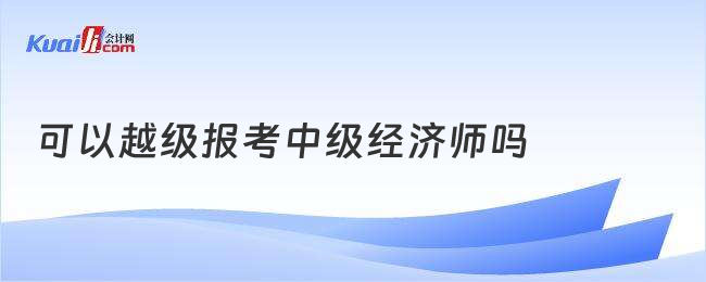 可以越級報考中級經(jīng)濟師嗎