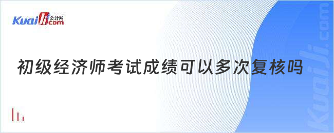 初级经济师考试成绩可以多次复核吗