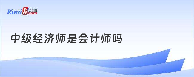 中级经济师是会计师吗