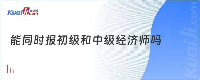 能同时报初级和中级经济师吗