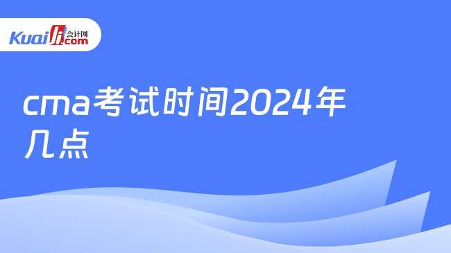 cma考试时间2024年几点