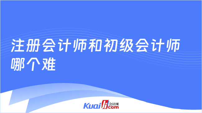 注冊會計師和初級會計師哪個難